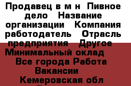 Продавец в м-н "Пивное дело › Название организации ­ Компания-работодатель › Отрасль предприятия ­ Другое › Минимальный оклад ­ 1 - Все города Работа » Вакансии   . Кемеровская обл.,Гурьевск г.